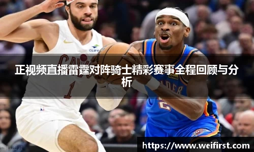 正视频直播雷霆对阵骑士精彩赛事全程回顾与分析