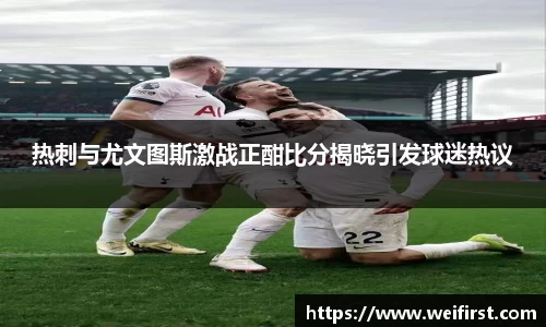 热刺与尤文图斯激战正酣比分揭晓引发球迷热议