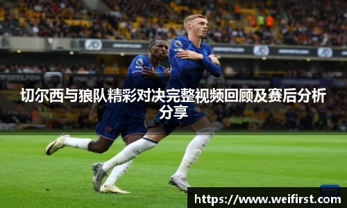 切尔西与狼队精彩对决完整视频回顾及赛后分析分享