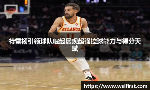 特雷杨引领球队崛起展现超强控球能力与得分天赋