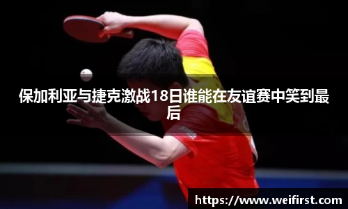 保加利亚与捷克激战18日谁能在友谊赛中笑到最后
