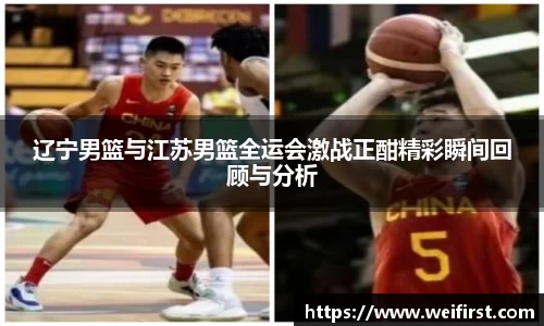 辽宁男篮与江苏男篮全运会激战正酣精彩瞬间回顾与分析