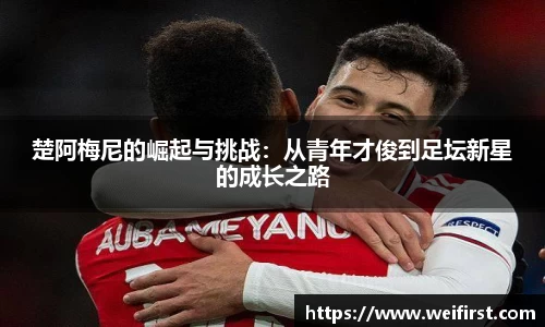 楚阿梅尼的崛起与挑战：从青年才俊到足坛新星的成长之路