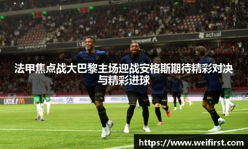 法甲焦点战大巴黎主场迎战安格斯期待精彩对决与精彩进球