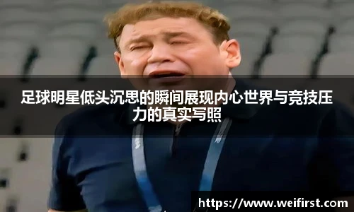 足球明星低头沉思的瞬间展现内心世界与竞技压力的真实写照